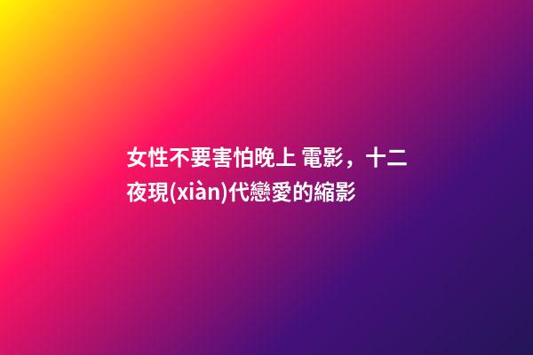 女性不要害怕晚上 電影，十二夜現(xiàn)代戀愛的縮影